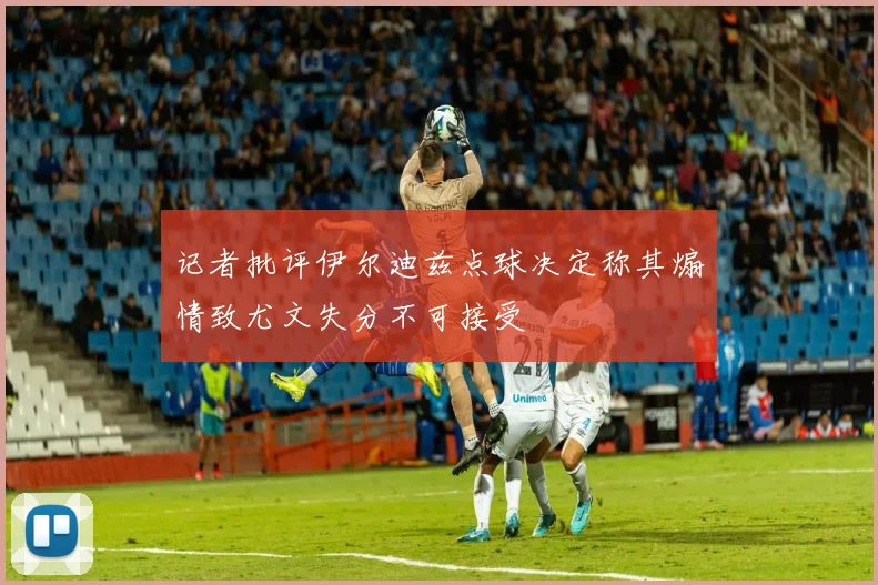 记者批评伊尔迪兹点球决定称其煽情致尤文失分不可接受