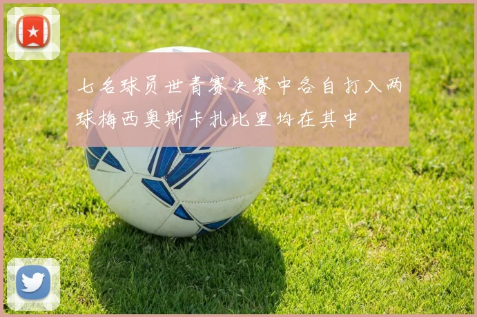 七名球员世青赛决赛中各自打入两球梅西奥斯卡扎比里均在其中