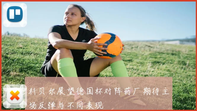 科贝尔展望德国杯对阵药厂期待主场反弹与不同表现