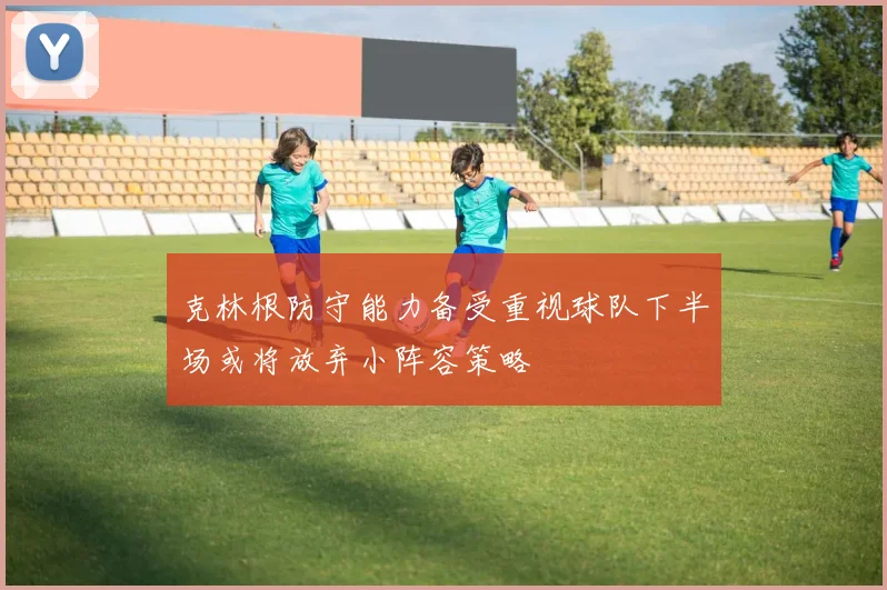 克林根防守能力备受重视球队下半场或将放弃小阵容策略