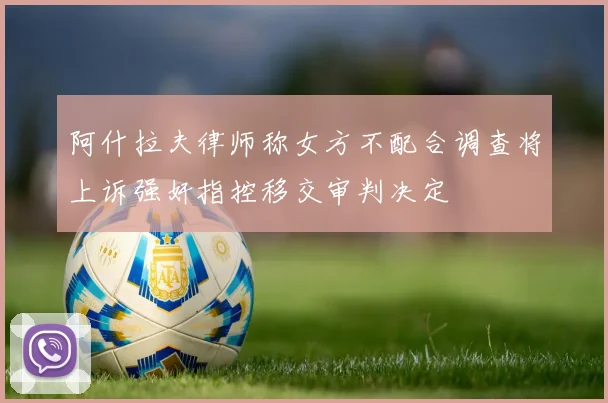阿什拉夫律师称女方不配合调查将上诉强奸指控移交审判决定