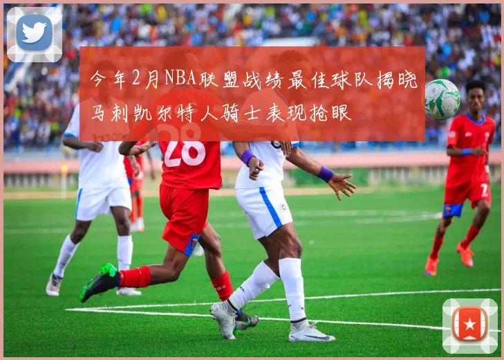 今年2月NBA联盟战绩最佳球队揭晓马刺凯尔特人骑士表现抢眼