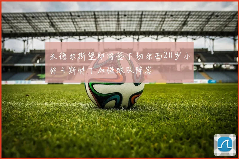 米德尔斯堡即将签下切尔西20岁小将卡斯特丁加强球队阵容