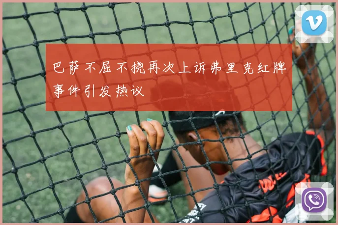 巴萨不屈不挠再次上诉弗里克红牌事件引发热议