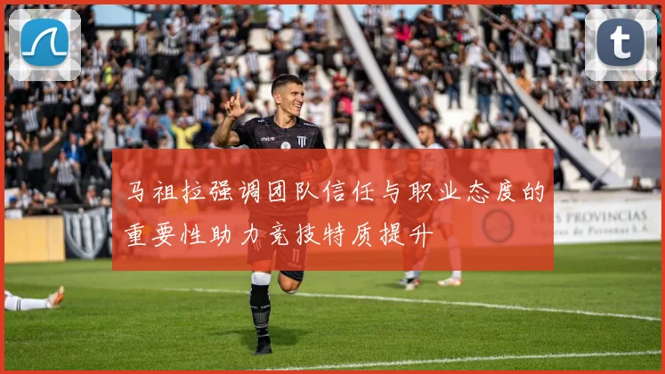马祖拉强调团队信任与职业态度的重要性助力竞技特质提升