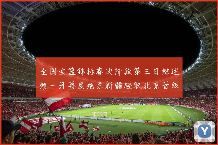 全国女篮锦标赛次阶段第三日综述赖一丹再度绝杀新疆轻取北京晋级在望