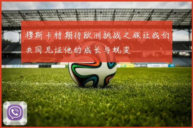 穆斯卡特期待欧洲挑战之旅让我们共同见证他的成长与蜕变