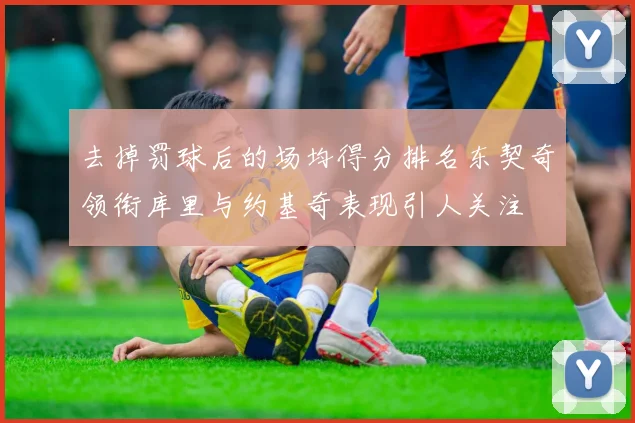 去掉罚球后的场均得分排名东契奇领衔库里与约基奇表现引人关注