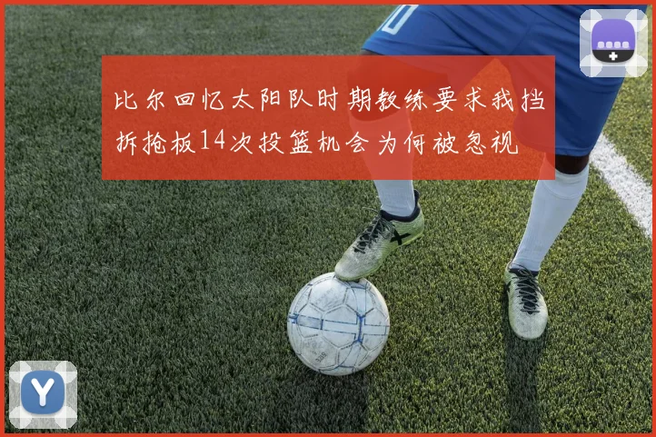 比尔回忆太阳队时期教练要求我挡拆抢板14次投篮机会为何被忽视