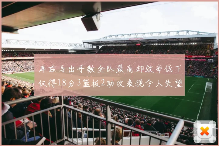 库兹马出手数全队最高却效率低下仅得18分3篮板2助攻表现令人失望