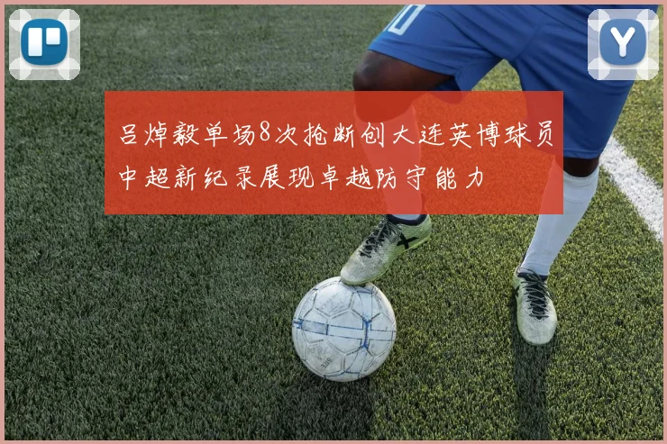 吕焯毅单场8次抢断创大连英博球员中超新纪录展现卓越防守能力