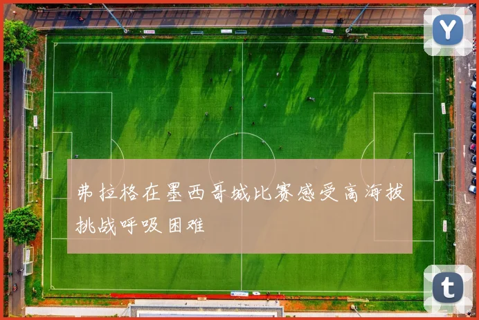 弗拉格在墨西哥城比赛感受高海拔挑战呼吸困难