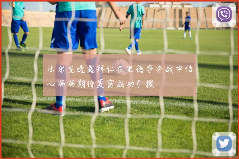 法尔克透露拜仁在里德争夺战中信心满满期待夏窗成功引援