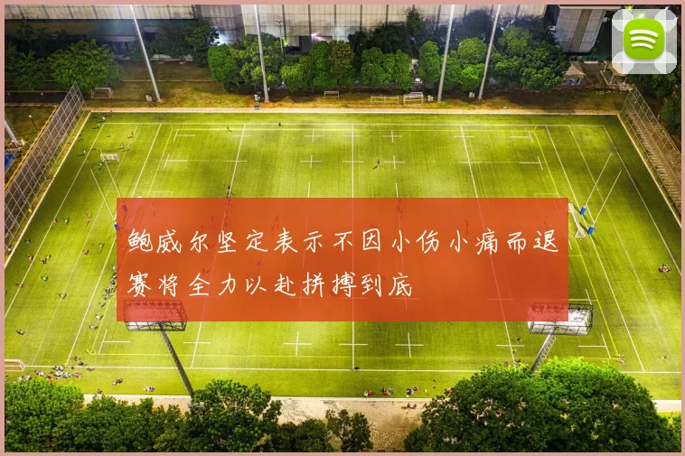 鲍威尔坚定表示不因小伤小痛而退赛将全力以赴拼搏到底