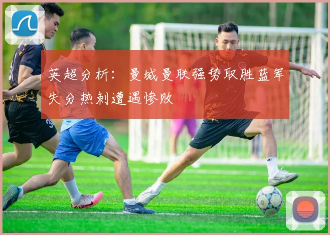英超分析：曼城曼联强势取胜蓝军失分热刺遭遇惨败